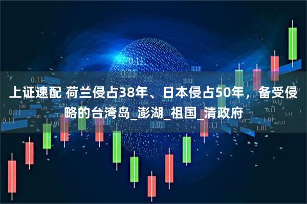 上证速配 荷兰侵占38年、日本侵占50年，备受侵略的台湾岛_澎湖_祖国_清政府