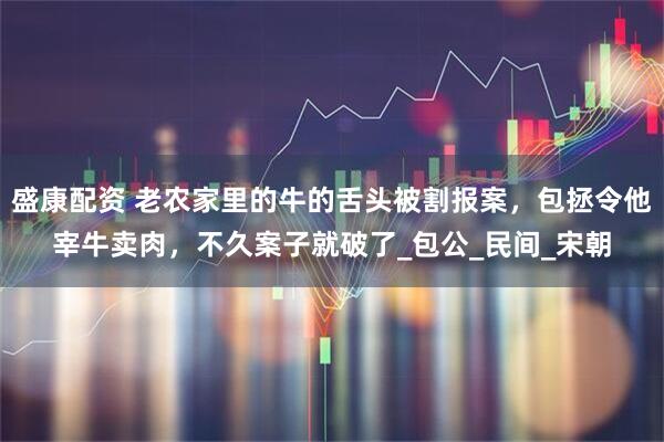 盛康配资 老农家里的牛的舌头被割报案，包拯令他宰牛卖肉，不久案子就破了_包公_民间_宋朝