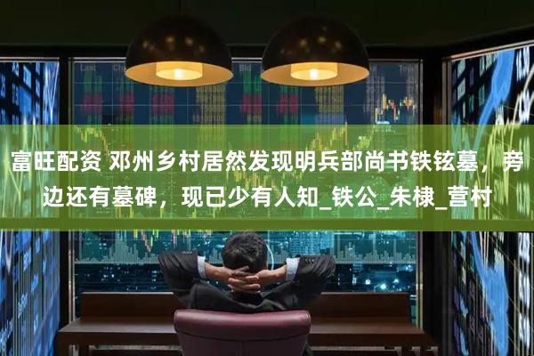 富旺配资 邓州乡村居然发现明兵部尚书铁铉墓，旁边还有墓碑，现已少有人知_铁公_朱棣_营村
