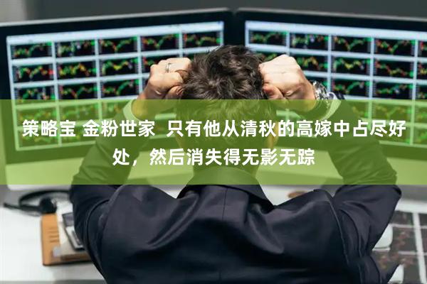 策略宝 金粉世家  只有他从清秋的高嫁中占尽好处，然后消失得无影无踪