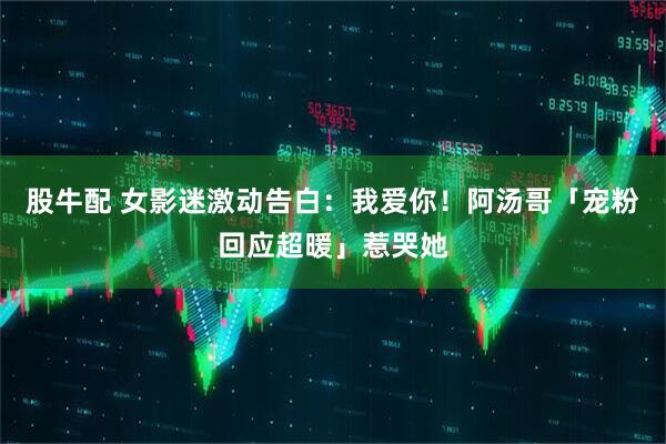 股牛配 女影迷激动告白：我爱你！　阿汤哥「宠粉回应超暖」惹哭她