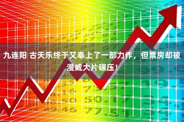 九连阳 古天乐终于又奉上了一部力作，但票房却被漫威大片碾压！