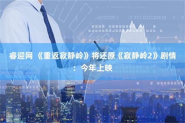 睿迎网 《重返寂静岭》将还原《寂静岭2》剧情：今年上映