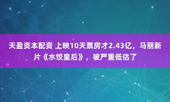 天盈资本配资 上映10天票房才2.43亿，马丽新片《水饺皇后》，被严重低估了
