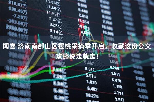 闻喜 济南南部山区樱桃采摘季开启，收藏这份公交攻略说走就走！