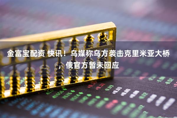 金富宝配资 快讯！乌媒称乌方袭击克里米亚大桥，俄官方暂未回应