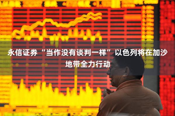 永信证券 “当作没有谈判一样” 以色列将在加沙地带全力行动