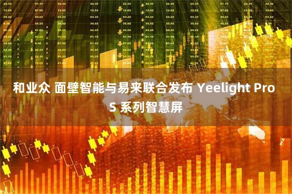和业众 面壁智能与易来联合发布 Yeelight Pro S 系列智慧屏