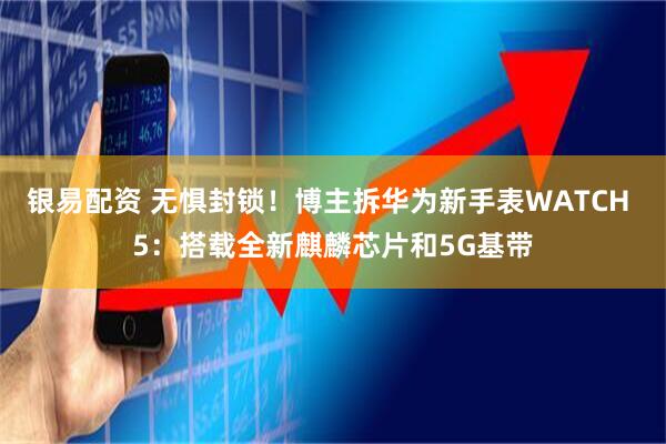 银易配资 无惧封锁！博主拆华为新手表WATCH 5：搭载全新麒麟芯片和5G基带