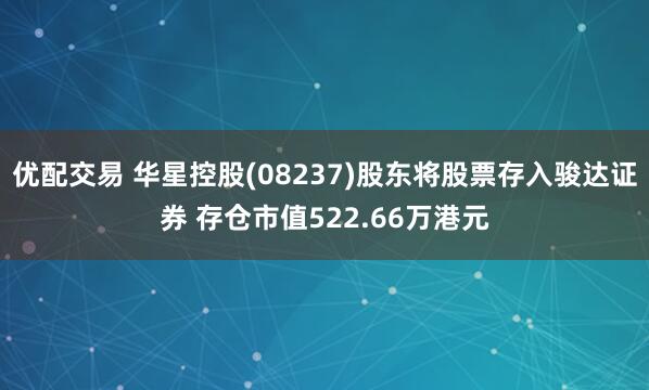 优配交易 华星控股(08237)股东将股票存入骏达证券 存仓市值522.66万港元