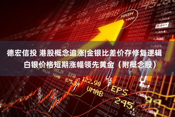 德宏信投 港股概念追涨|金银比差价存修复逻辑     白银价格短期涨幅领先黄金（附概念股）