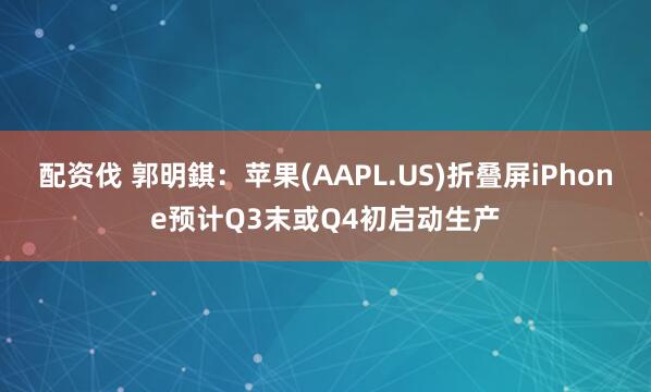 配资伐 郭明錤：苹果(AAPL.US)折叠屏iPhone预计Q3末或Q4初启动生产