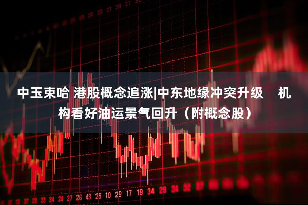 中玉束哈 港股概念追涨|中东地缘冲突升级    机构看好油运景气回升（附概念股）