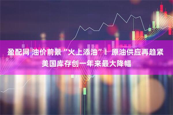 盈配网 油价前景“火上添油”！原油供应再趋紧 美国库存创一年来最大降幅