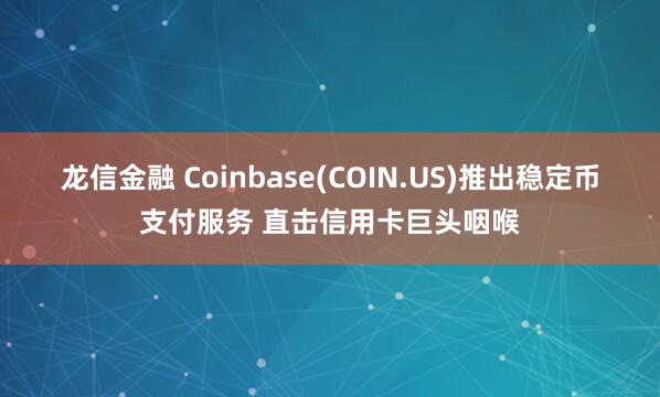 龙信金融 Coinbase(COIN.US)推出稳定币支付服务 直击信用卡巨头咽喉