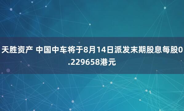 天胜资产 中国中车将于8月14日派发末期股息每股0.229658港元