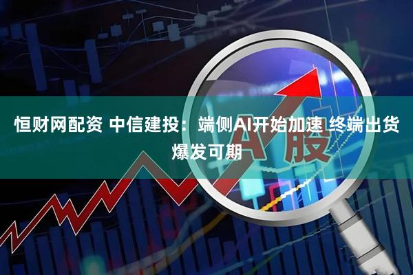 恒财网配资 中信建投：端侧AI开始加速 终端出货爆发可期