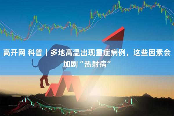 高开网 科普｜多地高温出现重症病例，这些因素会加剧“热射病”