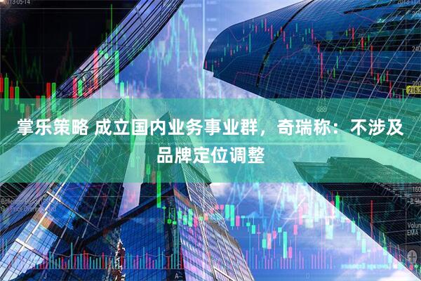 掌乐策略 成立国内业务事业群，奇瑞称：不涉及品牌定位调整