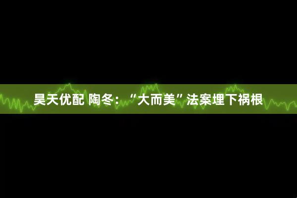 昊天优配 陶冬：“大而美”法案埋下祸根