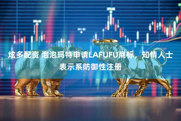 炫多配资 泡泡玛特申请LAFUFU商标，知情人士表示系防御性注册