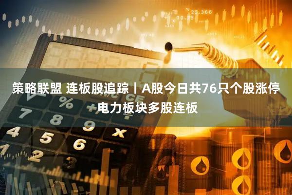 策略联盟 连板股追踪丨A股今日共76只个股涨停 电力板块多股连板