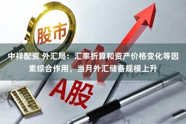 中祥配资 外汇局：汇率折算和资产价格变化等因素综合作用，当月外汇储备规模上升