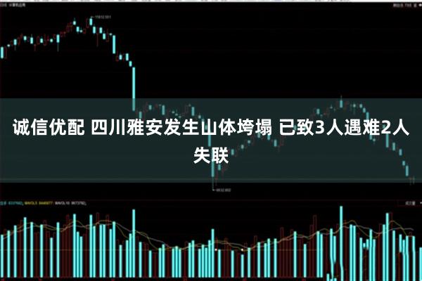 诚信优配 四川雅安发生山体垮塌 已致3人遇难2人失联