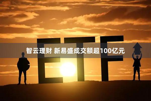 智云理财 新易盛成交额超100亿元