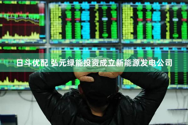 日斗优配 弘元绿能投资成立新能源发电公司
