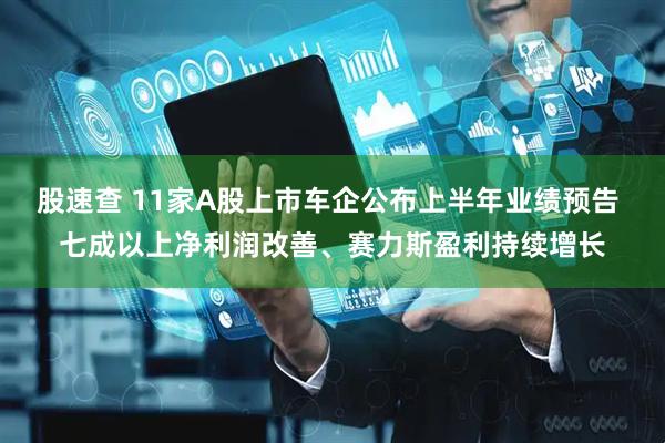 股速查 11家A股上市车企公布上半年业绩预告 七成以上净利润改善、赛力斯盈利持续增长