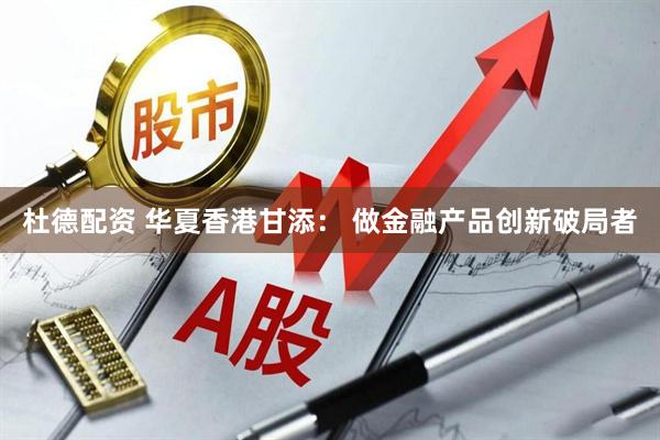 杜德配资 华夏香港甘添： 做金融产品创新破局者