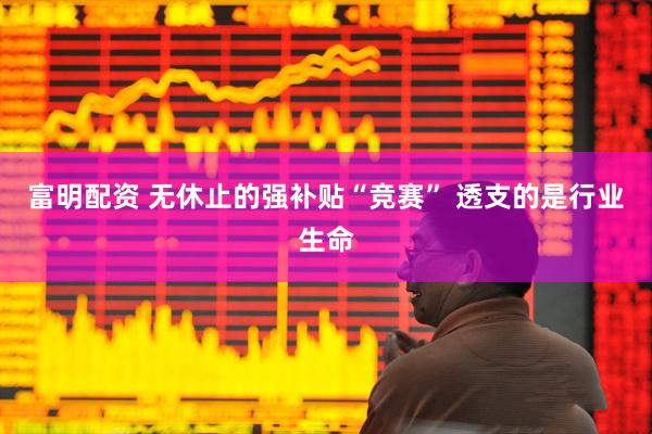 富明配资 无休止的强补贴“竞赛” 透支的是行业生命