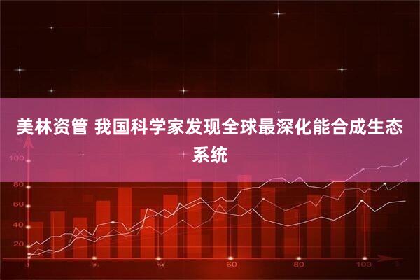 美林资管 我国科学家发现全球最深化能合成生态系统