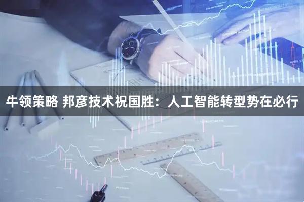 牛领策略 邦彦技术祝国胜：人工智能转型势在必行