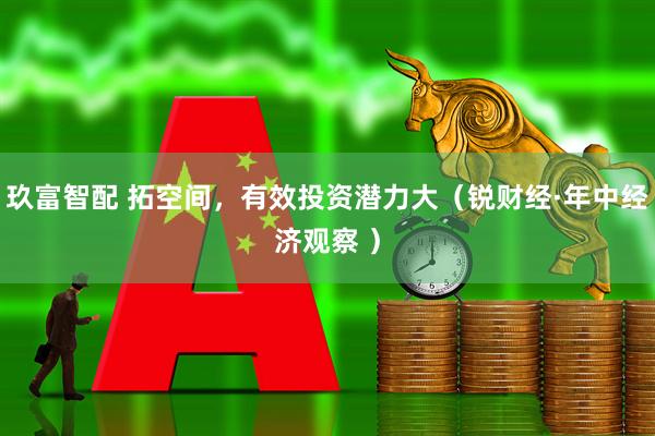 玖富智配 拓空间，有效投资潜力大（锐财经·年中经济观察 ）