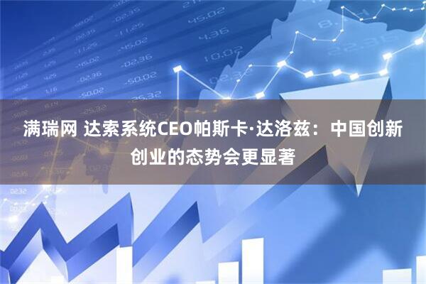 满瑞网 达索系统CEO帕斯卡·达洛兹：中国创新创业的态势会更显著