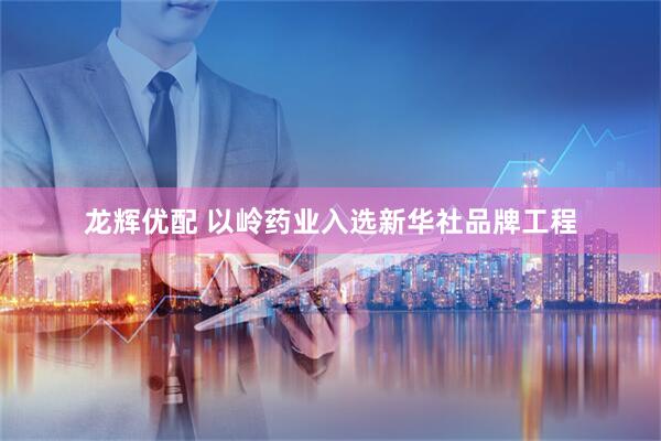 龙辉优配 以岭药业入选新华社品牌工程
