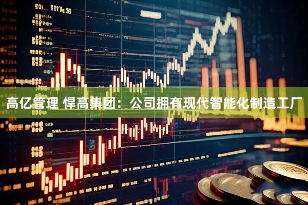 高亿管理 悍高集团：公司拥有现代智能化制造工厂