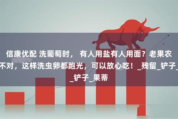 信康优配 洗葡萄时， 有人用盐有人用面？老果农：都不对，这样洗虫卵都跑光，可以放心吃！_残留_铲子_果蒂
