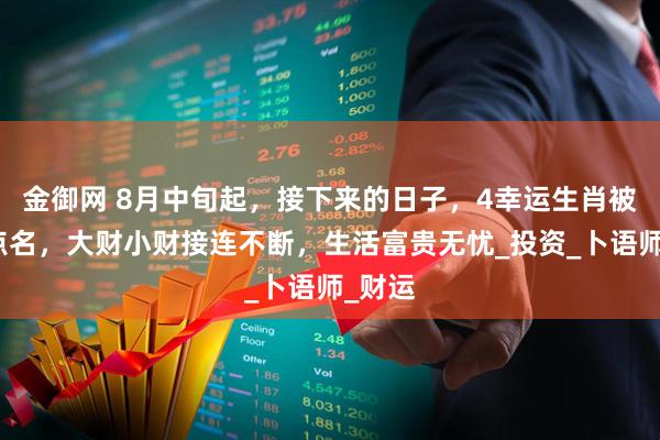 金御网 8月中旬起，接下来的日子，4幸运生肖被财神点名，大财小财接连不断，生活富贵无忧_投资_卜语师_财运
