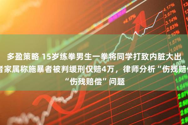 多盈策略 15岁练拳男生一拳将同学打致内脏大出血；伤者家属称施暴者被判缓刑仅赔4万，律师分析“伤残赔偿”问题