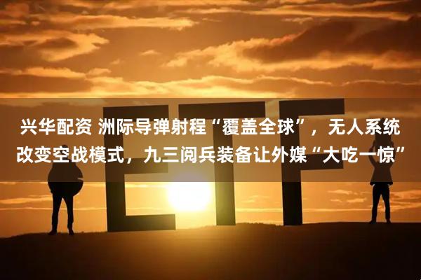 兴华配资 洲际导弹射程“覆盖全球”，无人系统改变空战模式，九三阅兵装备让外媒“大吃一惊”