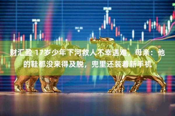 财汇盈 17岁少年下河救人不幸遇难，母亲：他的鞋都没来得及脱，兜里还装着新手机
