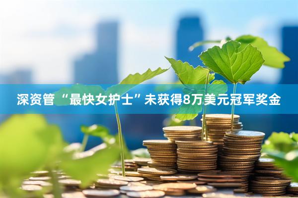 深资管 “最快女护士”未获得8万美元冠军奖金