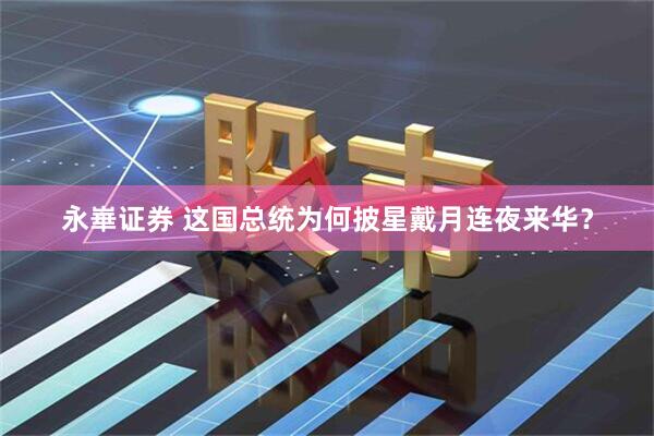 永崋证券 这国总统为何披星戴月连夜来华？