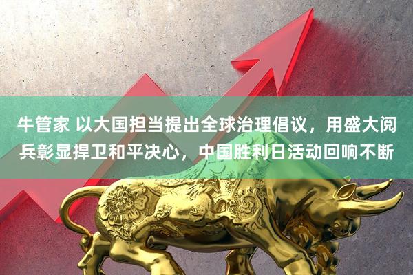 牛管家 以大国担当提出全球治理倡议，用盛大阅兵彰显捍卫和平决心，中国胜利日活动回响不断