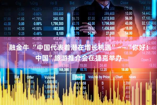 融金牛 “中国代表着潜在增长机遇”——“你好！中国”旅游推介会在捷克举办