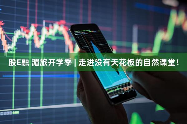 股E融 湄旅开学季 | 走进没有天花板的自然课堂！