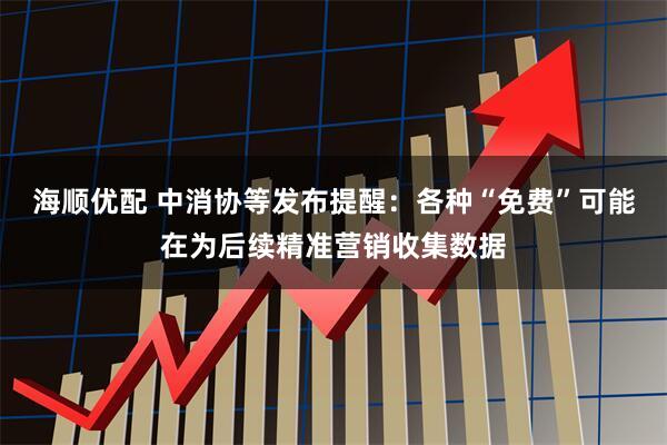 海顺优配 中消协等发布提醒：各种“免费”可能在为后续精准营销收集数据